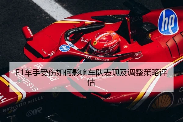 F1车手受伤如何影响车队表现及调整策略评估